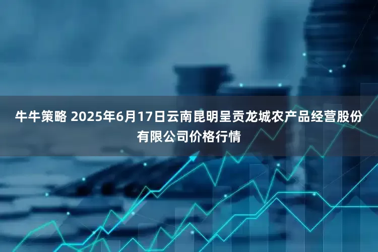 牛牛策略 2025年6月17日云南昆明呈贡龙城农产品经营股份有限公司价格行情