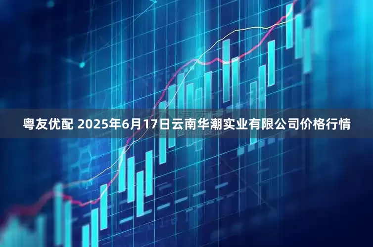 粤友优配 2025年6月17日云南华潮实业有限公司价格行情