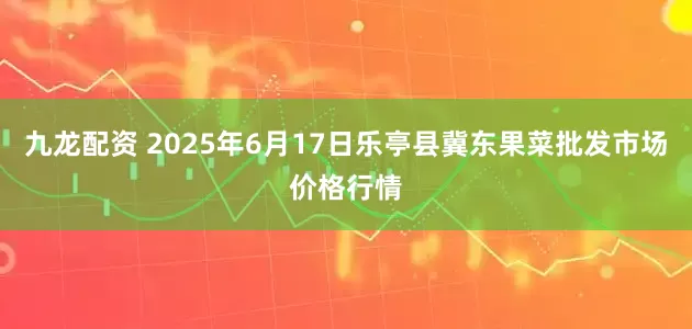 九龙配资 2025年6月17日乐亭县冀东果菜批发市场价格行情