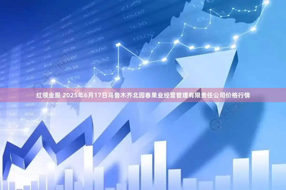 红领金服 2025年6月17日乌鲁木齐北园春果业经营管理有限责任公司价格行情