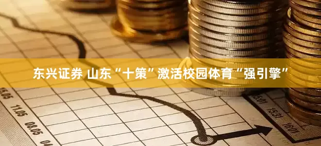 东兴证券 山东“十策”激活校园体育“强引擎”