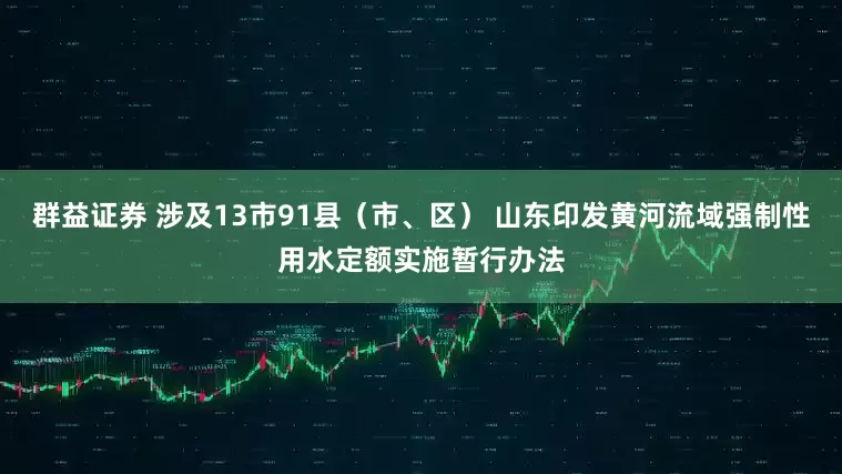 群益证券 涉及13市91县（市、区） 山东印发黄河流域强制性用水定额实施暂行办法