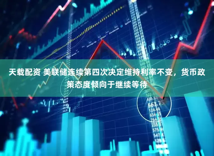 天载配资 美联储连续第四次决定维持利率不变，货币政策态度倾向于继续等待