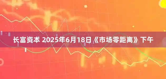 长富资本 2025年6月18日《市场零距离》下午