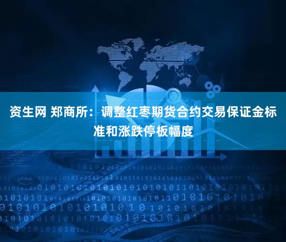 资生网 郑商所：调整红枣期货合约交易保证金标准和涨跌停板幅度