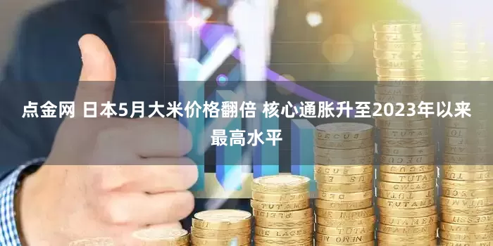 点金网 日本5月大米价格翻倍 核心通胀升至2023年以来最高水平
