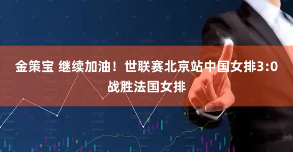 金策宝 继续加油！世联赛北京站中国女排3:0战胜法国女排