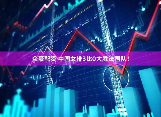 众豪配资 中国女排3比0大胜法国队！