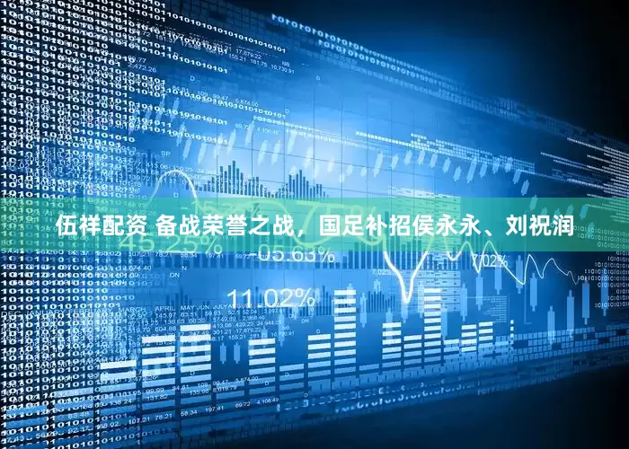 伍祥配资 备战荣誉之战，国足补招侯永永、刘祝润