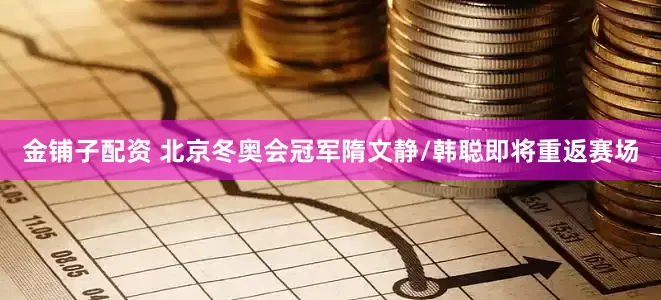 金铺子配资 北京冬奥会冠军隋文静/韩聪即将重返赛场