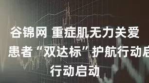 谷锦网 重症肌无力关爱月：患者“双达标”护航行动启动
