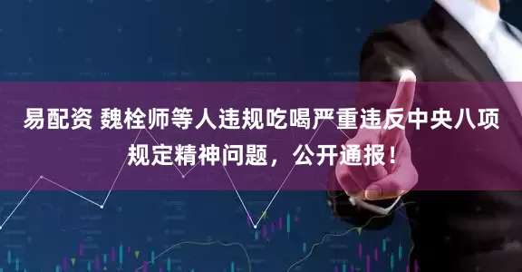 易配资 魏栓师等人违规吃喝严重违反中央八项规定精神问题，公开通报！
