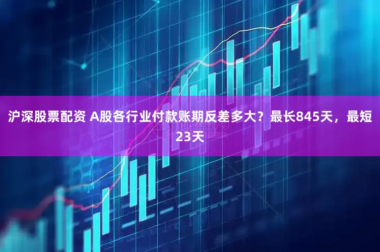 沪深股票配资 A股各行业付款账期反差多大？最长845天，最短23天