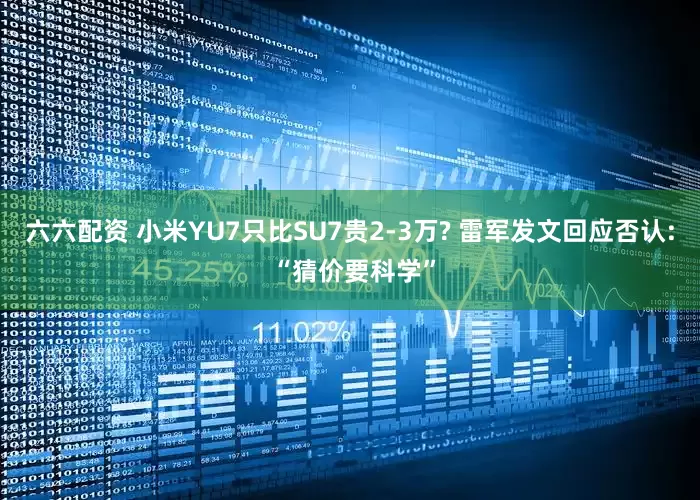 六六配资 小米YU7只比SU7贵2-3万? 雷军发文回应否认: “猜价要科学”