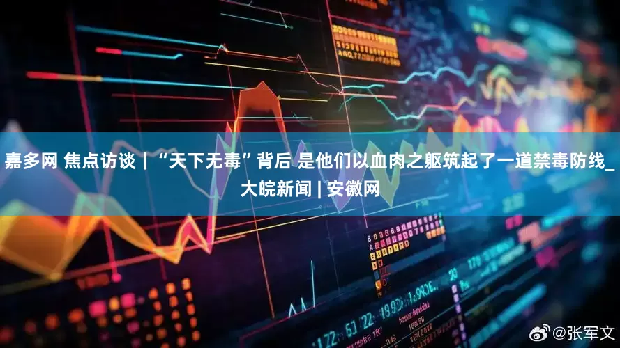 嘉多网 焦点访谈｜“天下无毒”背后 是他们以血肉之躯筑起了一道禁毒防线_大皖新闻 | 安徽网