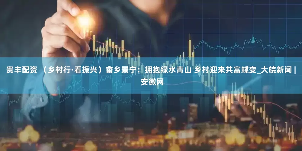 贵丰配资 （乡村行·看振兴）畲乡景宁：拥抱绿水青山 乡村迎来共富蝶变_大皖新闻 | 安徽网