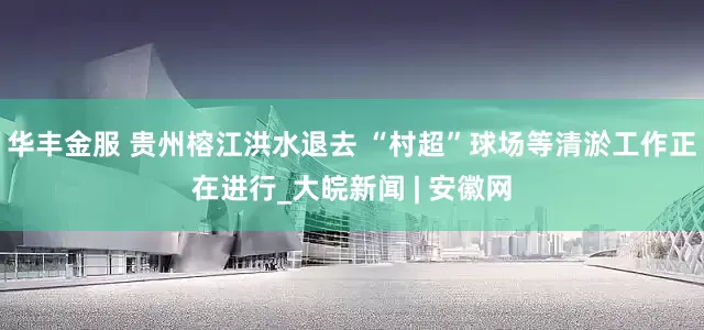华丰金服 贵州榕江洪水退去 “村超”球场等清淤工作正在进行_大皖新闻 | 安徽网