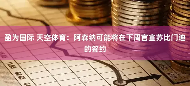盈为国际 天空体育：阿森纳可能将在下周官宣苏比门迪的签约