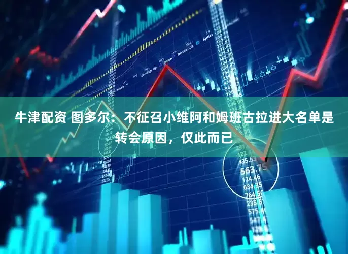 牛津配资 图多尔：不征召小维阿和姆班古拉进大名单是转会原因，仅此而已