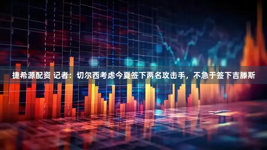 捷希源配资 记者：切尔西考虑今夏签下两名攻击手，不急于签下吉滕斯