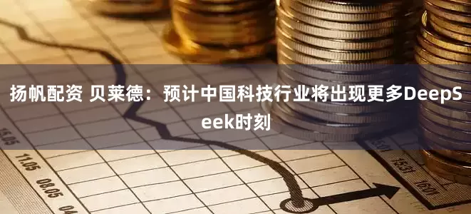 扬帆配资 贝莱德：预计中国科技行业将出现更多DeepSeek时刻