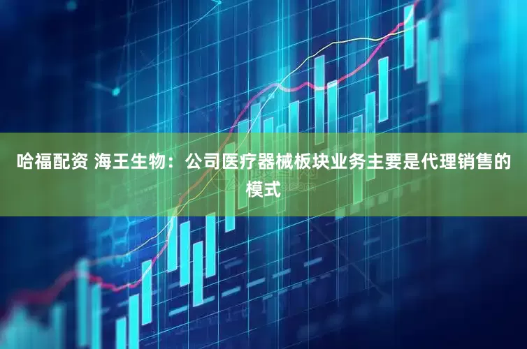 哈福配资 海王生物：公司医疗器械板块业务主要是代理销售的模式
