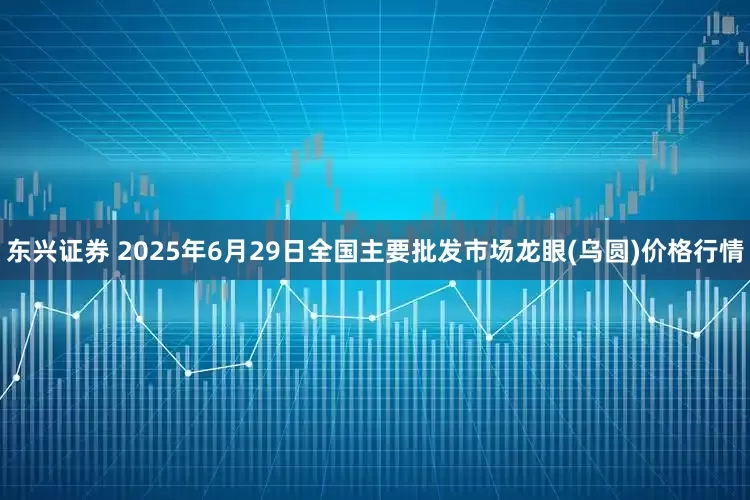 东兴证券 2025年6月29日全国主要批发市场龙眼(乌圆)价格行情