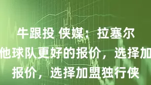 牛跟投 侠媒：拉塞尔拒绝了其他球队更好的报价，选择加盟独行侠