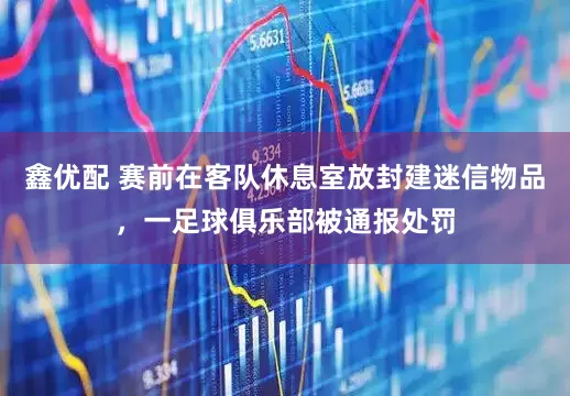 鑫优配 赛前在客队休息室放封建迷信物品，一足球俱乐部被通报处罚