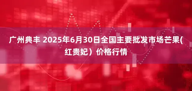 广州典丰 2025年6月30日全国主要批发市场芒果(红贵妃）价格行情