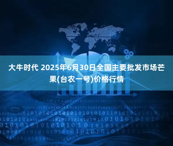 大牛时代 2025年6月30日全国主要批发市场芒果(台农一号)价格行情
