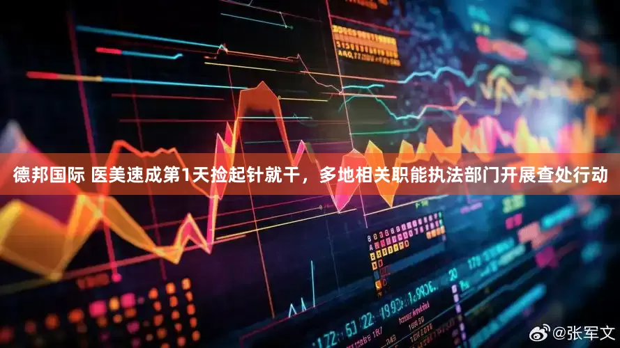 德邦国际 医美速成第1天捡起针就干，多地相关职能执法部门开展查处行动