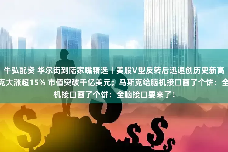 牛弘配资 华尔街到陆家嘴精选丨美股V型反转后迅速创历史新高 买还是卖？耐克大涨超15% 市值突破千亿美元；马斯克给脑机接口画了个饼：全脑接口要来了！
