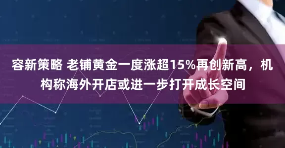 容新策略 老铺黄金一度涨超15%再创新高，机构称海外开店或进一步打开成长空间