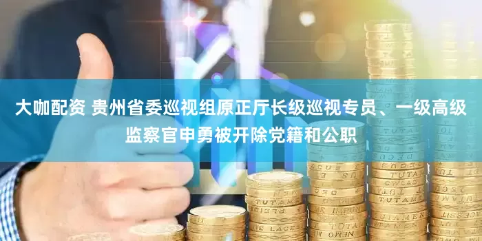 大咖配资 贵州省委巡视组原正厅长级巡视专员、一级高级监察官申勇被开除党籍和公职