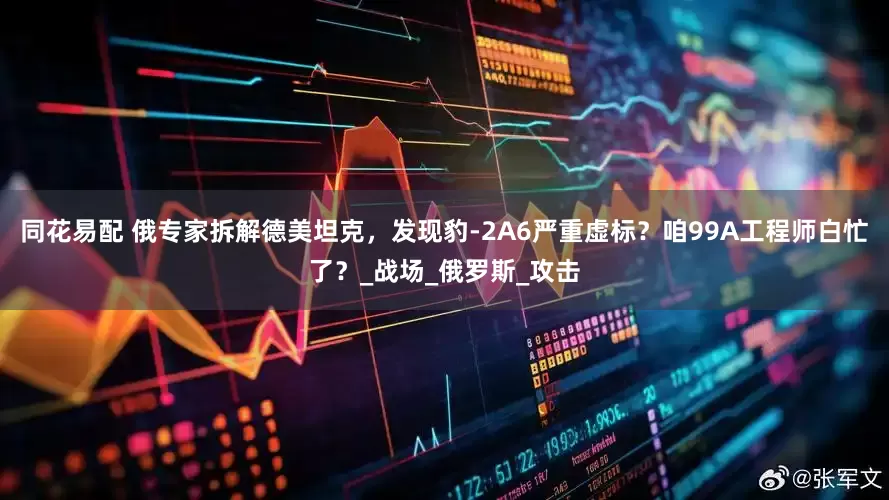同花易配 俄专家拆解德美坦克，发现豹-2A6严重虚标？咱99A工程师白忙了？_战场_俄罗斯_攻击