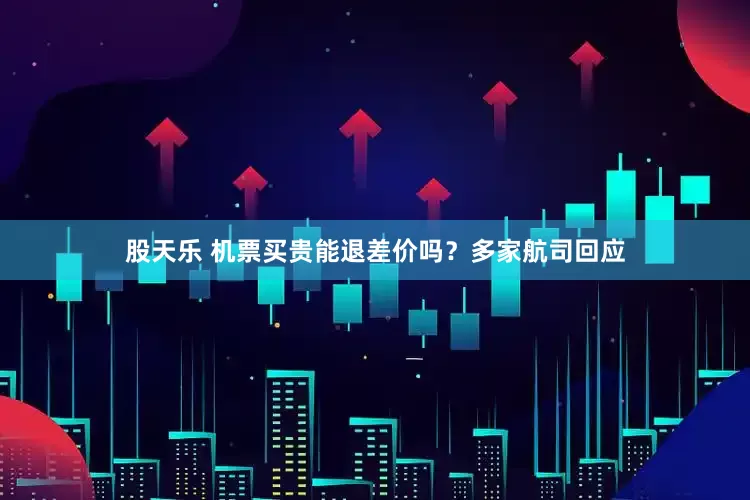 股天乐 机票买贵能退差价吗？多家航司回应