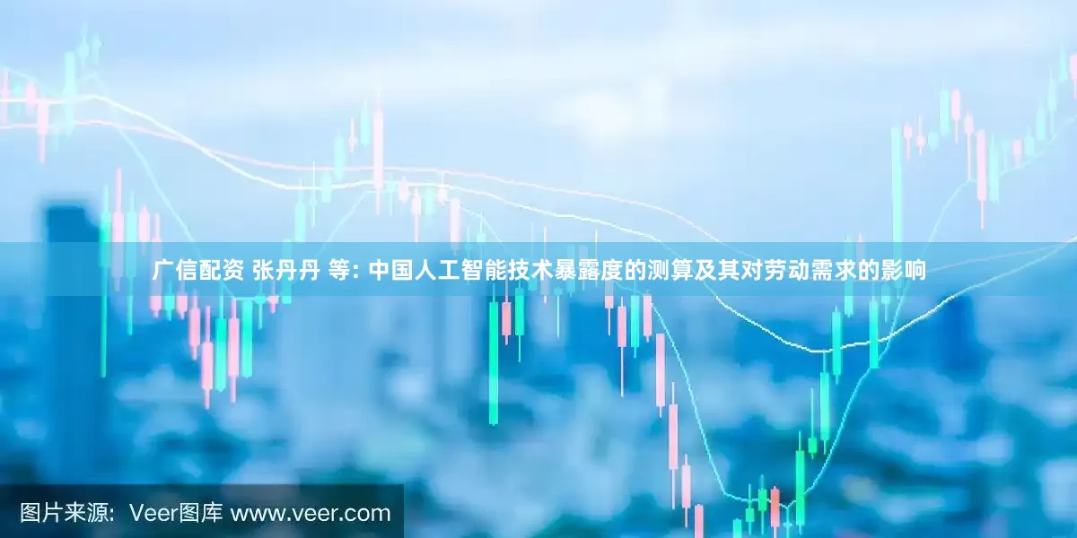 广信配资 张丹丹 等: 中国人工智能技术暴露度的测算及其对劳动需求的影响