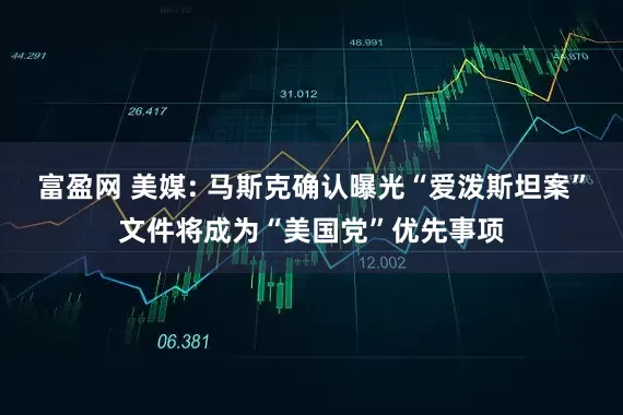 富盈网 美媒: 马斯克确认曝光“爱泼斯坦案”文件将成为“美国党”优先事项