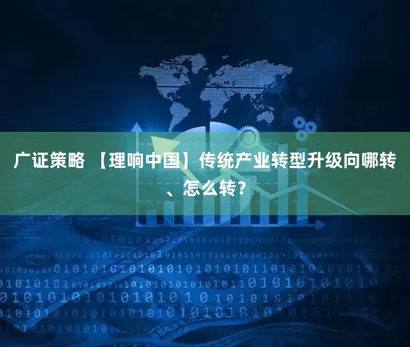 广证策略 【理响中国】传统产业转型升级向哪转、怎么转？