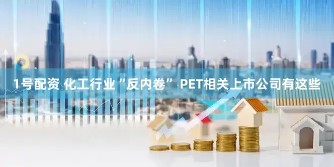 1号配资 化工行业“反内卷” PET相关上市公司有这些