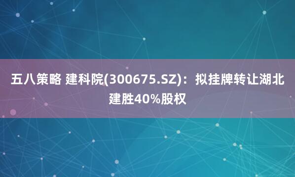 五八策略 建科院(300675.SZ)：拟挂牌转让湖北建胜40%股权