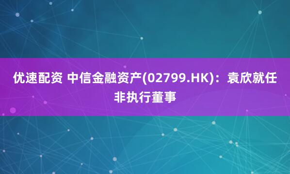 优速配资 中信金融资产(02799.HK)：袁欣就任非执行董事