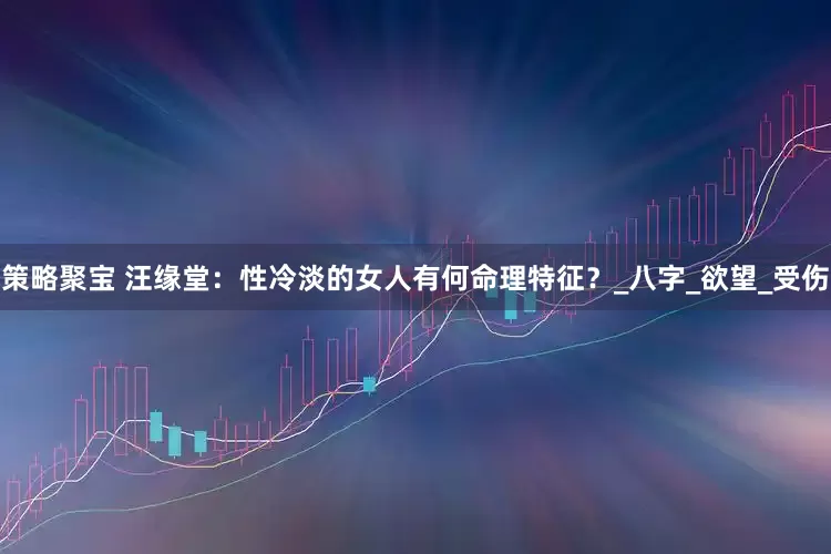 策略聚宝 汪缘堂：性冷淡的女人有何命理特征？_八字_欲望_受伤