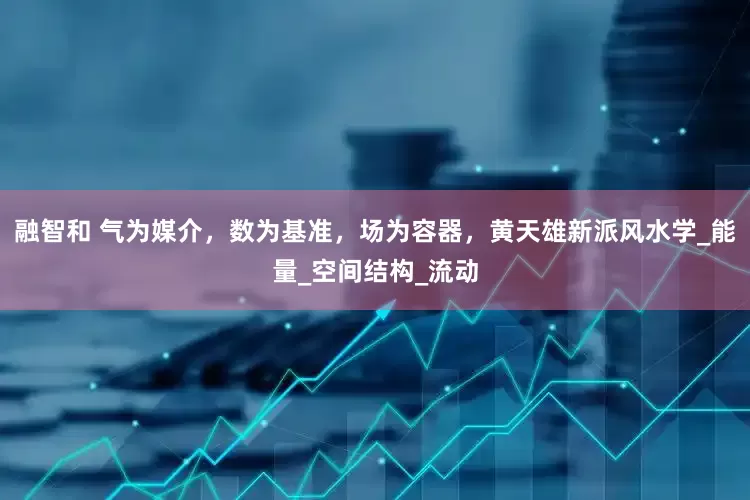 融智和 气为媒介，数为基准，场为容器，黄天雄新派风水学_能量_空间结构_流动