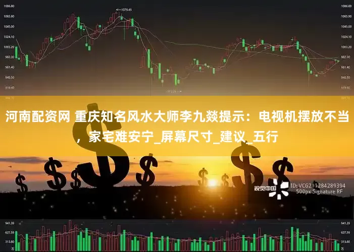 河南配资网 重庆知名风水大师李九燚提示：电视机摆放不当，家宅难安宁_屏幕尺寸_建议_五行