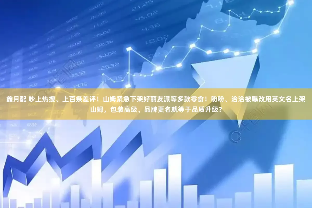 鑫月配 吵上热搜、上百条差评！山姆紧急下架好丽友派等多款零食！盼盼、洽洽被曝改用英文名上架山姆，包装高级、品牌更名就等于品质升级？