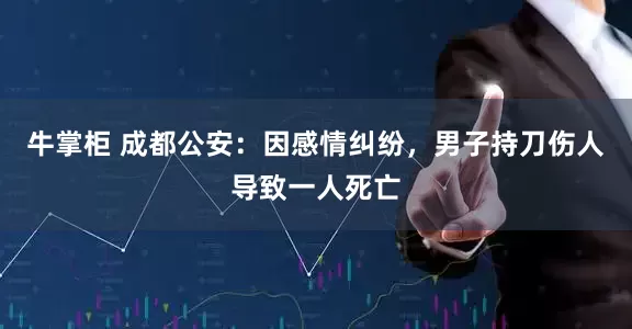 牛掌柜 成都公安：因感情纠纷，男子持刀伤人导致一人死亡