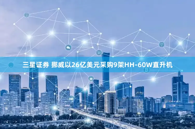 三星证券 挪威以26亿美元采购9架HH-60W直升机