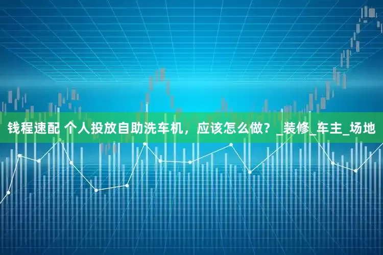 钱程速配 个人投放自助洗车机，应该怎么做？_装修_车主_场地